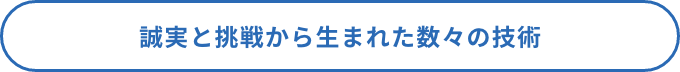 誠実と挑戦から生まれた数々の技術